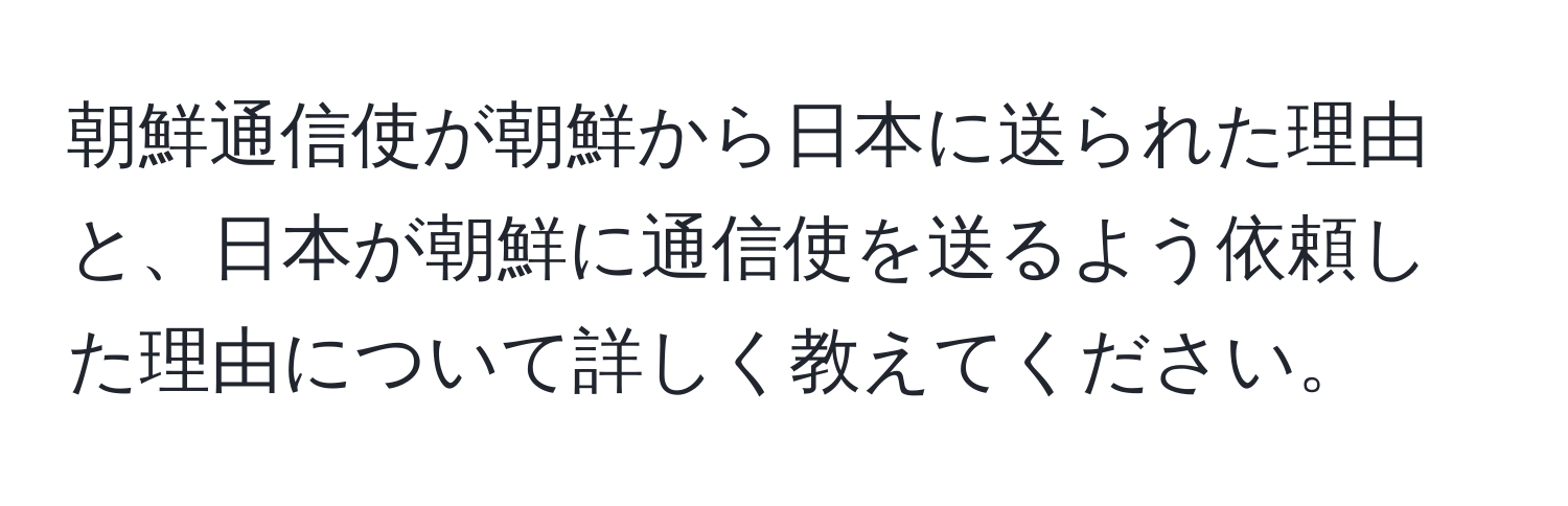 朝鮮通信使が朝鮮から日本に送られた理由と、日本が朝鮮に通信使を送るよう依頼した理由について詳しく教えてください。