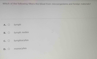 Which of the following filters the blood from microorganisms and foreign materials?
lymph
lymph nodes
C. lymphocytes
D. monocytes