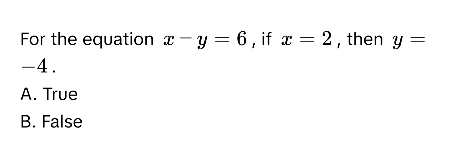 For the equation $x - y = 6$, if $x = 2$, then $y = -4$. 
A. True 
B. False