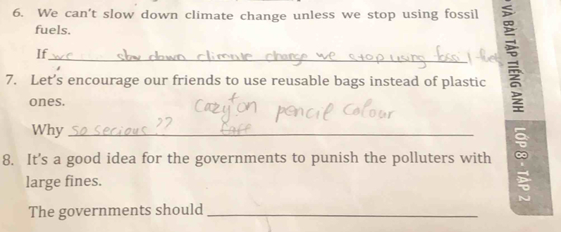 We can't slow down climate change unless we stop using fossil 
fuels. 
If_ 
7. Let’s encourage our friends to use reusable bags instead of plastic 
ones. 
Why_ 
8. It's a good idea for the governments to punish the polluters with 
large fines. 
The governments should_