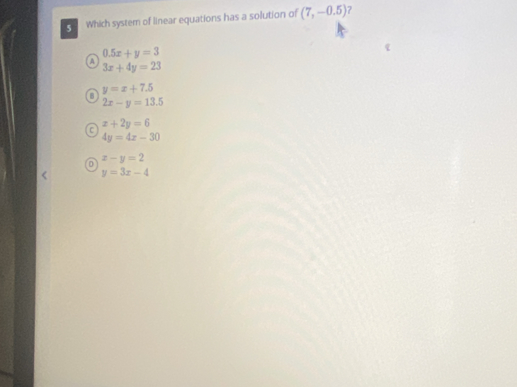 Which system of linear equations has a solution of (7,-0.5) ?
0.5x+y=3
a 3x+4y=23
y=x+7.5
B
2x-y=13.5
x+2y=6
a
4y=4x-30
D x-y=2
y=3x-4