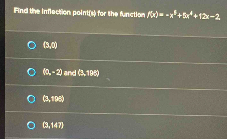 Find the inflection point(s) for the function f(x)=-x^5+5x^4+12x-2,
(3,0)
(0,-2) and (3,196)
(3,196)
(3,147)