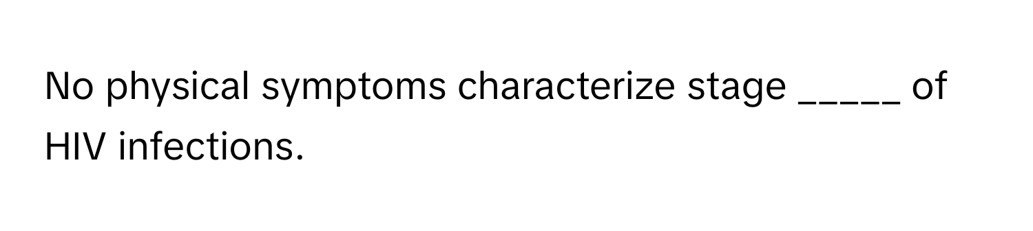 No physical symptoms characterize stage _____ of HIV infections.