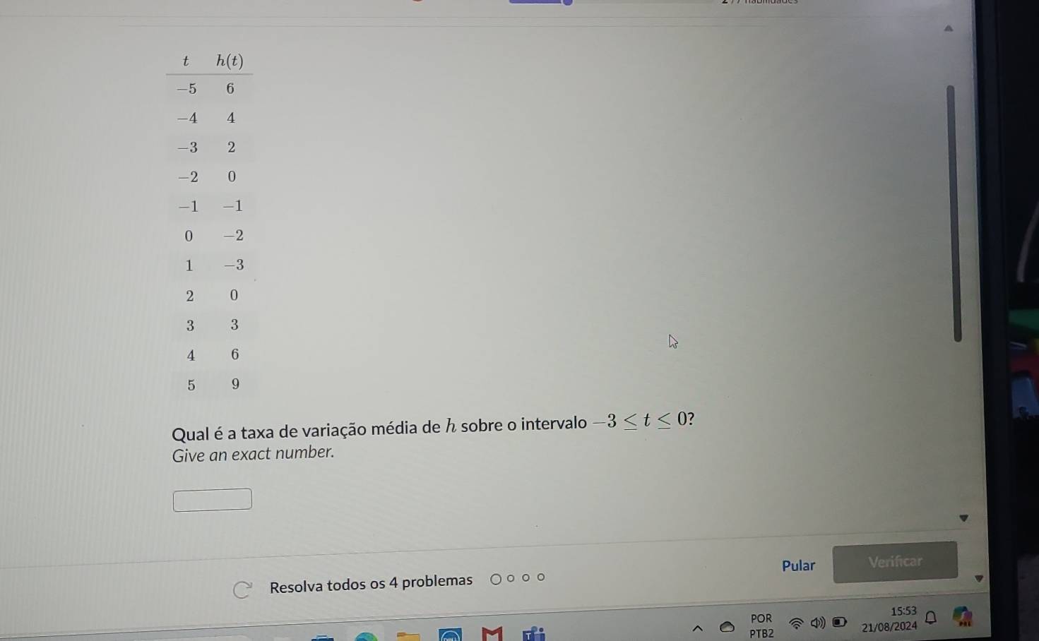 Qual é a taxa de variação média de h sobre o intervalo -3≤ t≤ 0 ?
Give an exact number.
Pular Verificar
Resolva todos os 4 problemas
15:53
por
PTB2 21/08/2024