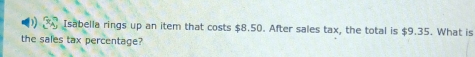 Isabella rings up an item that costs $8.50. After sales tax, the total is $9.35. What is 
the sales tax percentage?