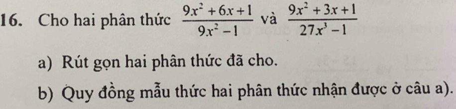 Cho hai phân thức  (9x^2+6x+1)/9x^2-1  và  (9x^2+3x+1)/27x^3-1 
a) Rút gọn hai phân thức đã cho. 
b) Quy đồng mẫu thức hai phân thức nhận được ở câu a).