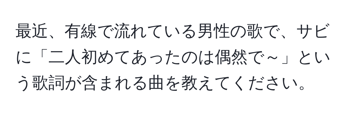 最近、有線で流れている男性の歌で、サビに「二人初めてあったのは偶然で～」という歌詞が含まれる曲を教えてください。