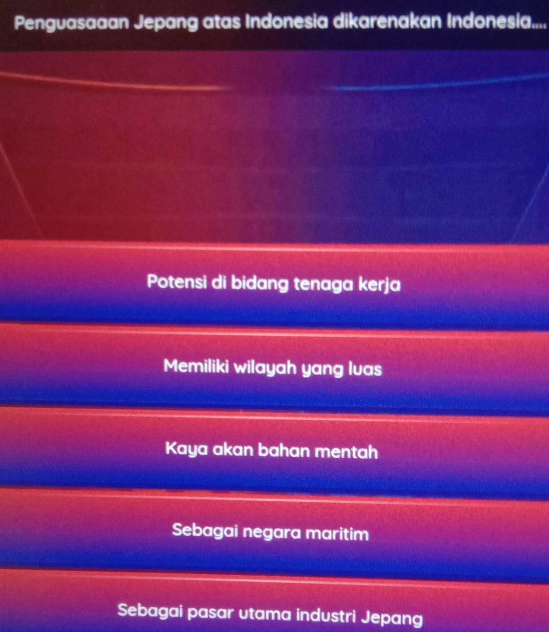 Penguasaaan Jepang atas Indonesia dikarenakan Indonesia....
Potensi di bidang tenaga kerja
Memiliki wilayah yang luas
Kaya akan bahan mentah
Sebagai negara maritim
Sebagai pasar utama industri Jepang