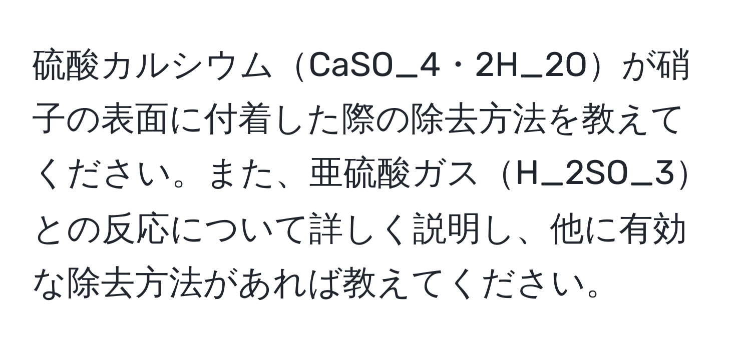 硫酸カルシウムCaSO_4・2H_2Oが硝子の表面に付着した際の除去方法を教えてください。また、亜硫酸ガスH_2SO_3との反応について詳しく説明し、他に有効な除去方法があれば教えてください。