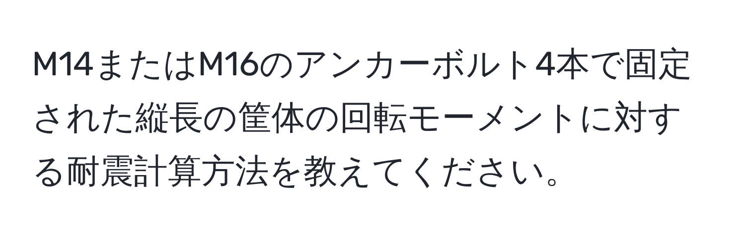 M14またはM16のアンカーボルト4本で固定された縦長の筐体の回転モーメントに対する耐震計算方法を教えてください。