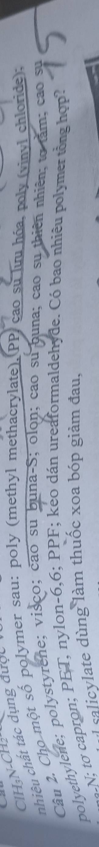 ClH₃N-CI 
nhiêu chất tác dụng được 
Câu 2. Cho một số polymer sau: poly (methyl methacrylate), PP cao su lưu hóa, poly (vinvl chloride); 
polyethylene; polystyrene; visco; cao su buna-S; olon; cao su buna; cao su thiên nhiên; to tâm; cao su 
NN; tơ capron; PET, nylon- 6,6; PPF; keo dán ureaformaldehyde. Có bao nhiêu polymer tổng hợp? 
L salicylate dùng làm thuốc xoa bóp giảm đau,