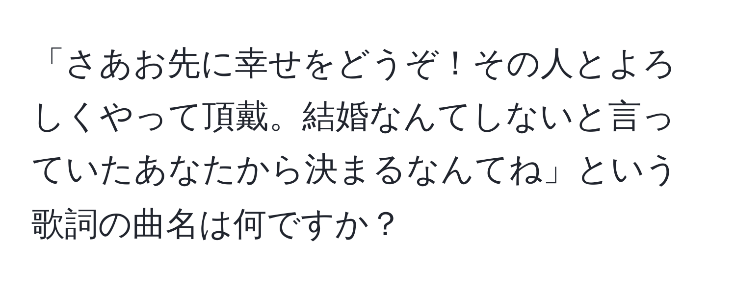 「さあお先に幸せをどうぞ！その人とよろしくやって頂戴。結婚なんてしないと言っていたあなたから決まるなんてね」という歌詞の曲名は何ですか？