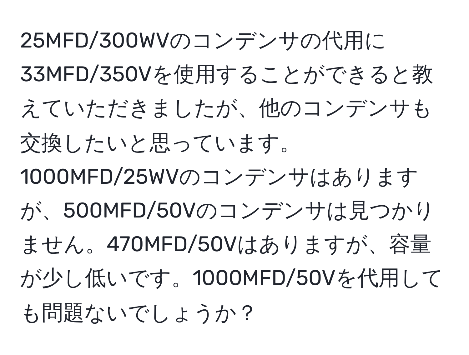 25MFD/300WVのコンデンサの代用に33MFD/350Vを使用することができると教えていただきましたが、他のコンデンサも交換したいと思っています。1000MFD/25WVのコンデンサはありますが、500MFD/50Vのコンデンサは見つかりません。470MFD/50Vはありますが、容量が少し低いです。1000MFD/50Vを代用しても問題ないでしょうか？