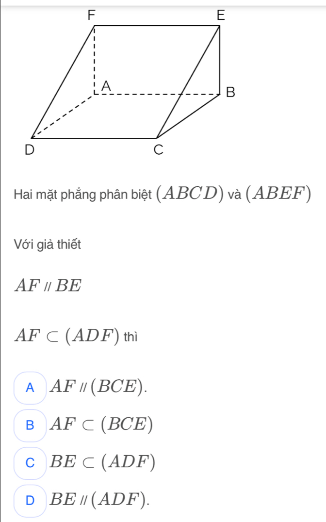 Hai mặt phẳng phân biệt (ABCD) và (ABEF)
Với giả thiết
AF//BE
AF⊂ (ADF)thi
A AFparallel (BCE).
B AF⊂ (BCE)
C BE⊂ (ADF)
D BEparallel (ADF).