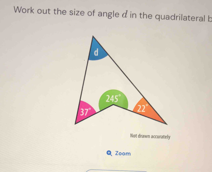 Work out the size of angle d in the quadrilateral b
Not drawn accurately
Zoom