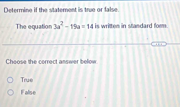 Determine if the statement is true or false.
The equation 3a^2-19a=14 is written in standard form.
Choose the correct answer below.
True
False