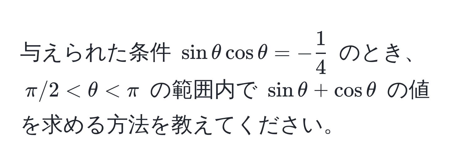 与えられた条件 $sinθcosθ=- 1/4 $ のとき、$ π/2 < θ < π $ の範囲内で $ sinθ + cosθ $ の値を求める方法を教えてください。