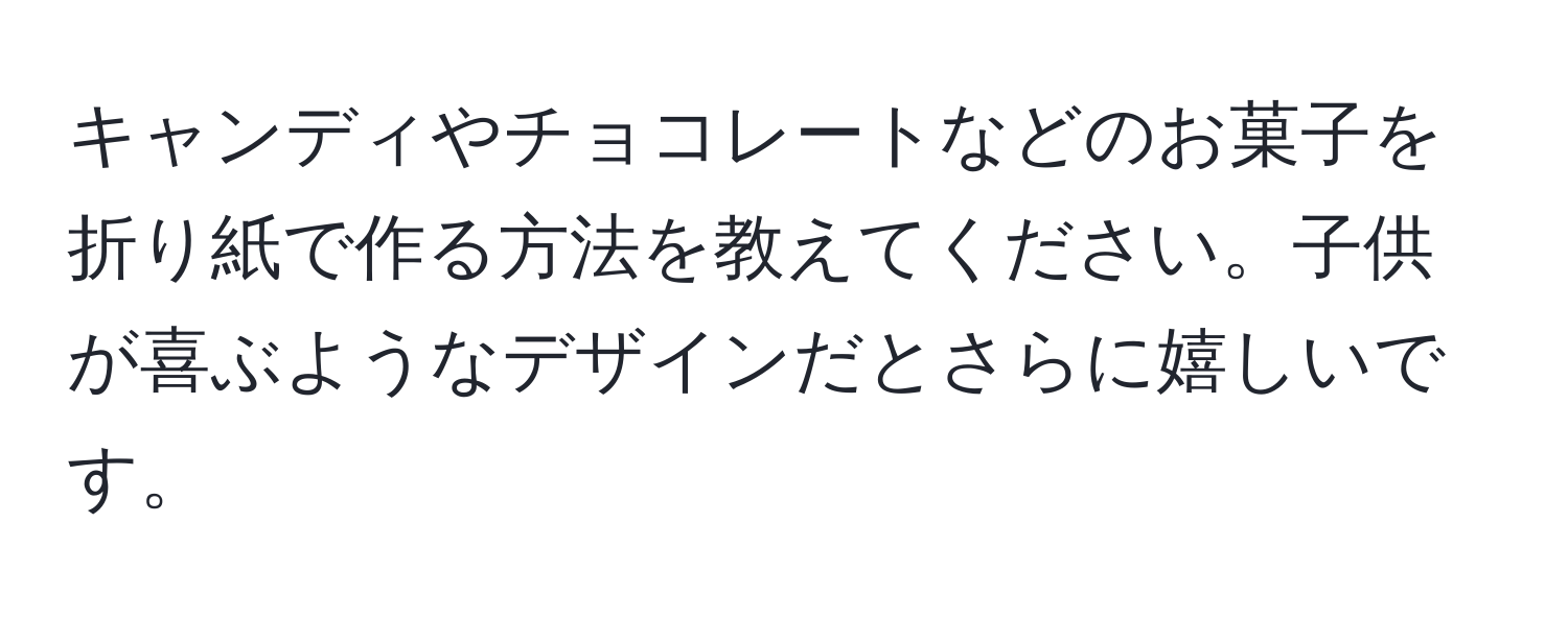 キャンディやチョコレートなどのお菓子を折り紙で作る方法を教えてください。子供が喜ぶようなデザインだとさらに嬉しいです。