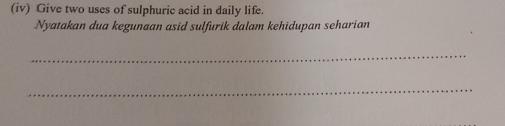 (iv) Give two uses of sulphuric acid in daily life. 
Nyatakan dua kegunaan asid sulfurik dalam kehidupan seharian 
_ 
_