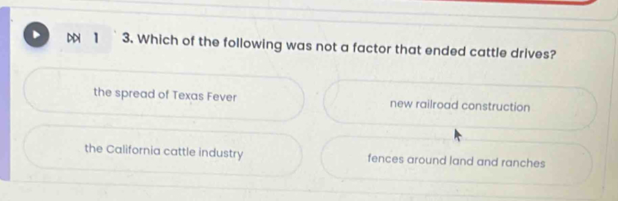 Di 1 3. Which of the following was not a factor that ended cattle drives?
the spread of Texas Fever new railroad construction
the California cattle industry fences around land and ranches