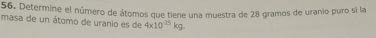 Determíne el número de átomos que tiene una muestra de 28 gramos de uranio puro si la 
masa de un átomo de uranio es de 4* 10^(-25)kg.