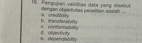 Pengujian validitas data yang disebut
dengan objektivitas penelitian adalah ....
a. credibility
b. transferability
c. conformability
d. objectivity
e.dependability