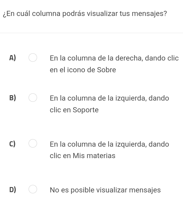 ¿En cuál columna podrás visualizar tus mensajes?
A) En la columna de la derecha, dando clic
en el icono de Sobre
B) En la columna de la izquierda, dando
clic en Soporte
C) En la columna de la izquierda, dando
clic en Mis materias
D) No es posible visualizar mensajes