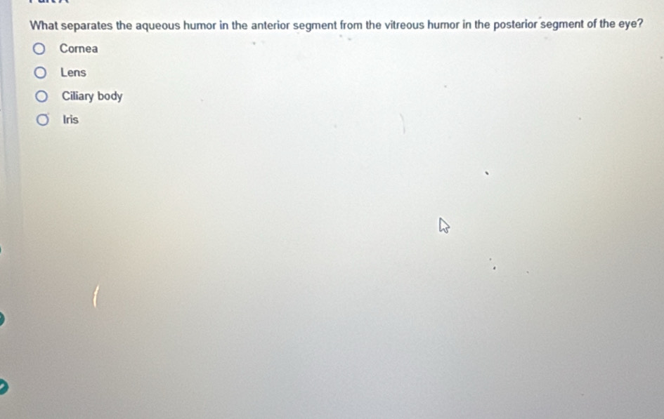 What separates the aqueous humor in the anterior segment from the vitreous humor in the posterior segment of the eye?
Cornea
Lens
Ciliary body
Iris