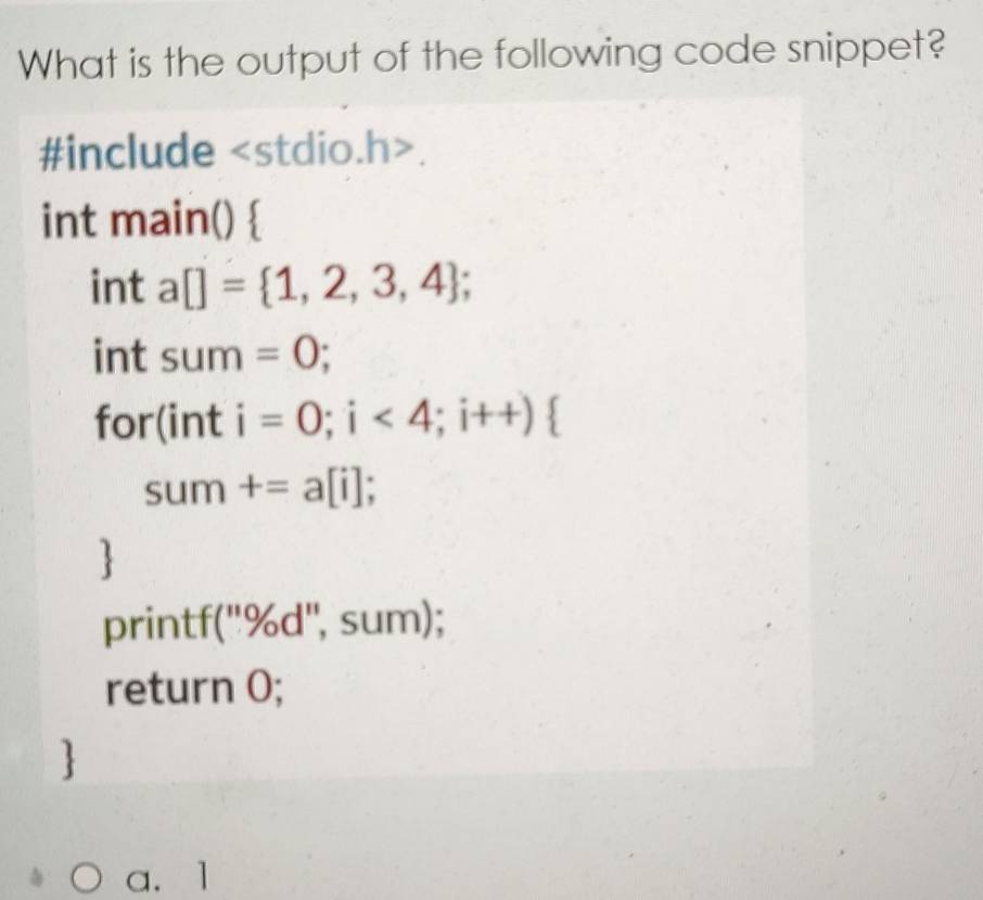 What is the output of the following code snippet? 
#include. 
int main()  
int a[]= 1,2,3,4; 
int sum=0; 
for(int i=0;i<4</tex>; i++)
sum +=a[i]; 
 
printf("%d", sum); 
return 0; 
 
a. 1