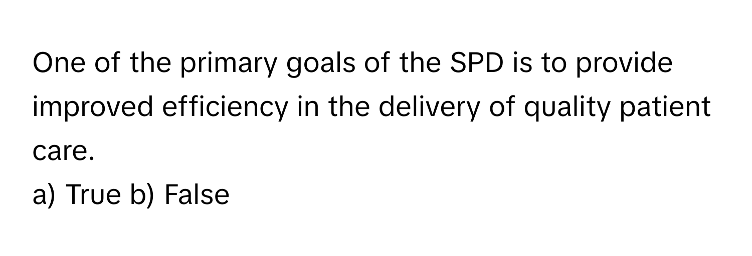 One of the primary goals of the SPD is to provide improved efficiency in the delivery of quality patient care.

a) True b) False