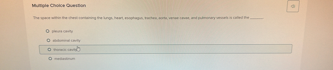 Question

The space within the chest containing the lungs, heart, esophagus, trachea, aorta, venae cavae, and pulmonary vessels is called the_
pleura cavity
abdominal cavity
thoracic cavity
mediastinum
