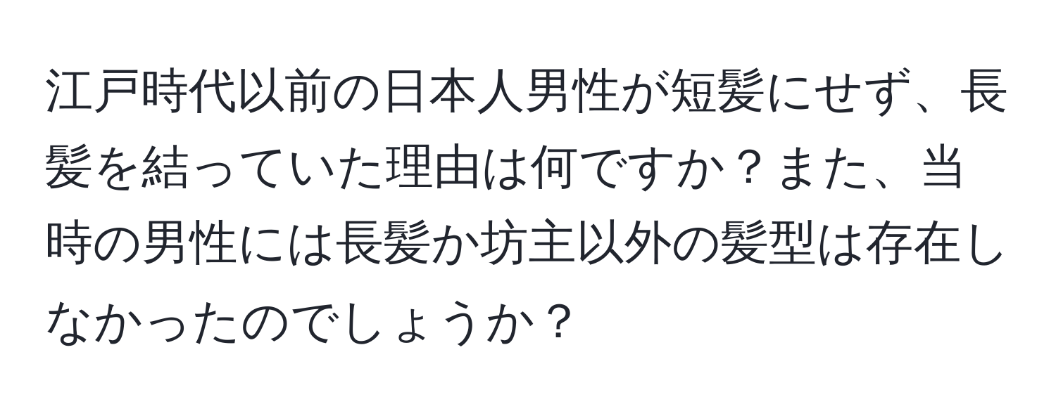 江戸時代以前の日本人男性が短髪にせず、長髪を結っていた理由は何ですか？また、当時の男性には長髪か坊主以外の髪型は存在しなかったのでしょうか？