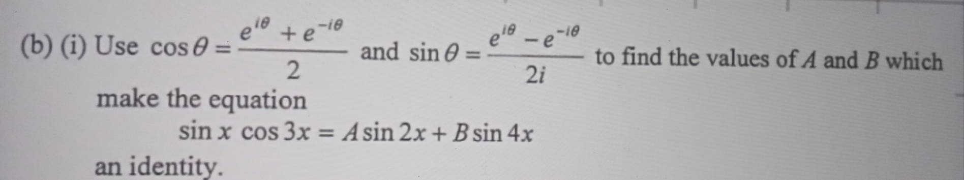 Use cos θ = (e^(1θ)+e^(-1θ))/2  and sin θ = (e^(1θ)-e^(-1θ))/2i  to find the values of A and B which 
make the equation
sin xcos 3x=Asin 2x+Bsin 4x
an identity.