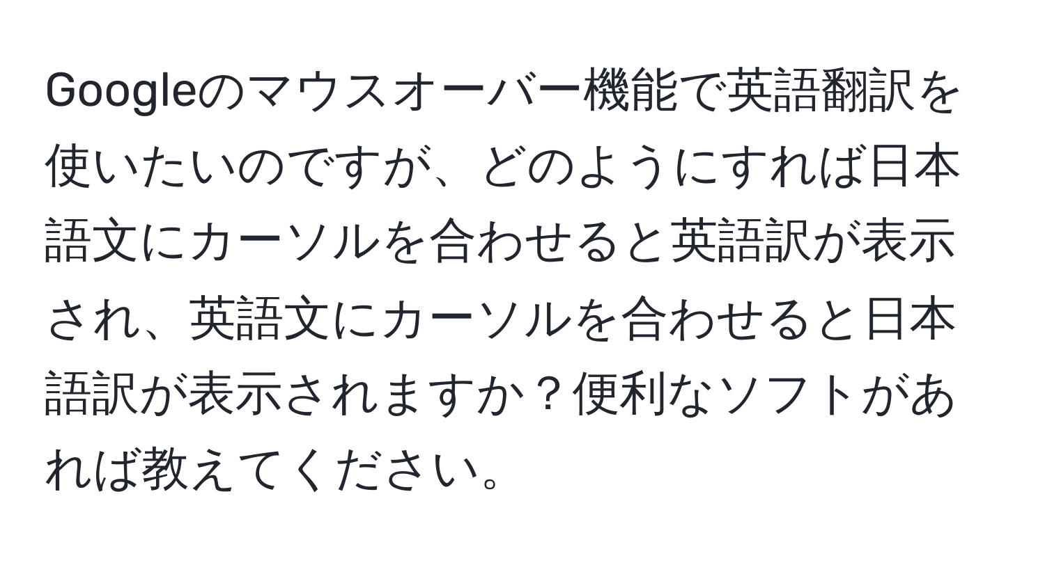 Googleのマウスオーバー機能で英語翻訳を使いたいのですが、どのようにすれば日本語文にカーソルを合わせると英語訳が表示され、英語文にカーソルを合わせると日本語訳が表示されますか？便利なソフトがあれば教えてください。