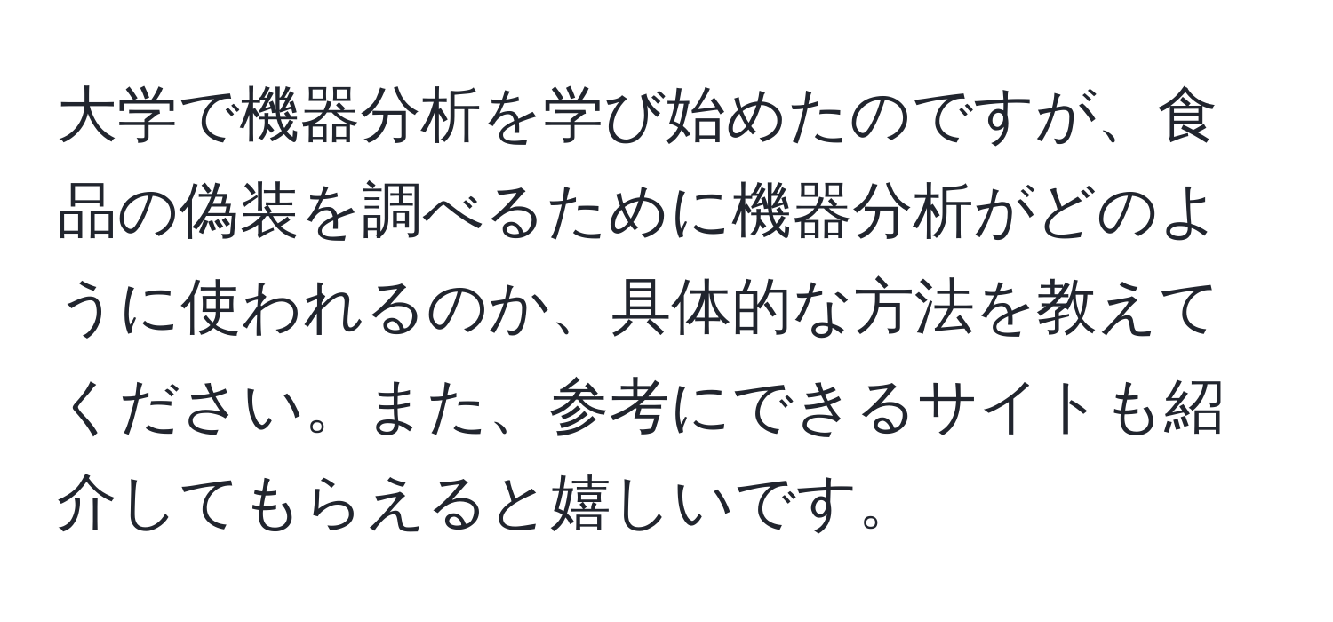 大学で機器分析を学び始めたのですが、食品の偽装を調べるために機器分析がどのように使われるのか、具体的な方法を教えてください。また、参考にできるサイトも紹介してもらえると嬉しいです。