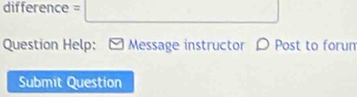 difference = 
Question Help: Message instructor 〇 Post to forun 
Submit Question