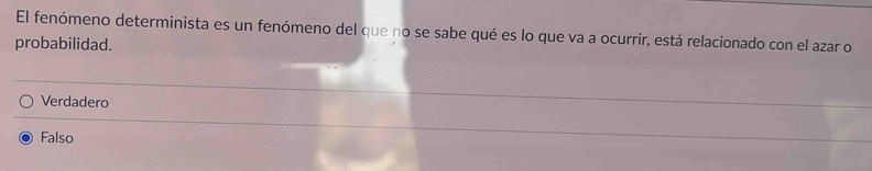 El fenómeno determinista es un fenómeno del que no se sabe qué es lo que va a ocurrir, está relacionado con el azar o
probabilidad.
Verdadero
Falso