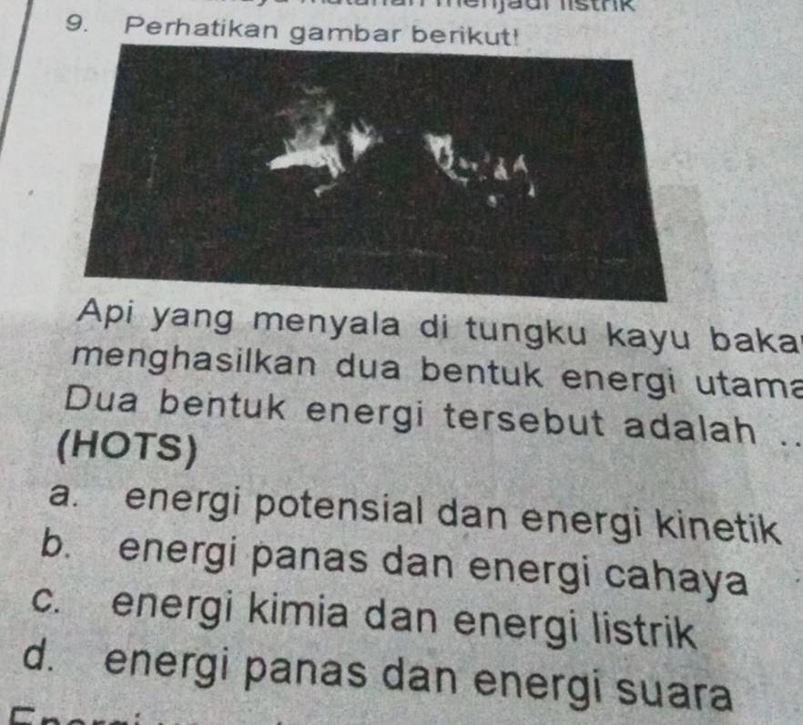 Perhatikan gambar berikut!
Api yang menyala di tungku kayu baka
menghasilkan dua bentuk energi utama
Dua bentuk energi tersebut adalah ..
(HOTS)
a. energi potensial dan energi kinetik
b. energi panas dan energi cahaya
c. energi kimia dan energi listrik
d. energi panas dan energi suara