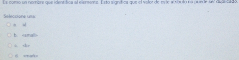 Es como un nombre que identifica al elemento. Esto significa que el valor de este atributo no puede ser duplicado.
Seleccione una:
a id
b. small
c.
d.