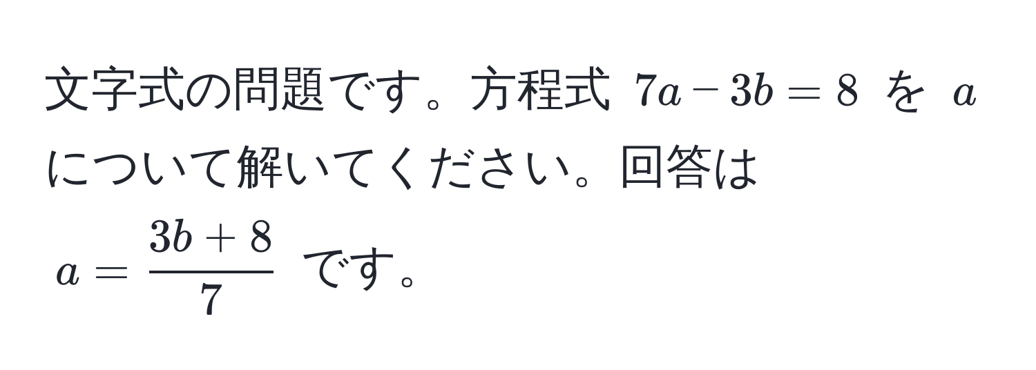 文字式の問題です。方程式 $7a - 3b = 8$ を $a$ について解いてください。回答は $a =  (3b + 8)/7 $ です。