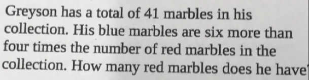 Greyson has a total of 41 marbles in his 
collection. His blue marbles are six more than 
four times the number of red marbles in the 
collection. How many red marbles does he have