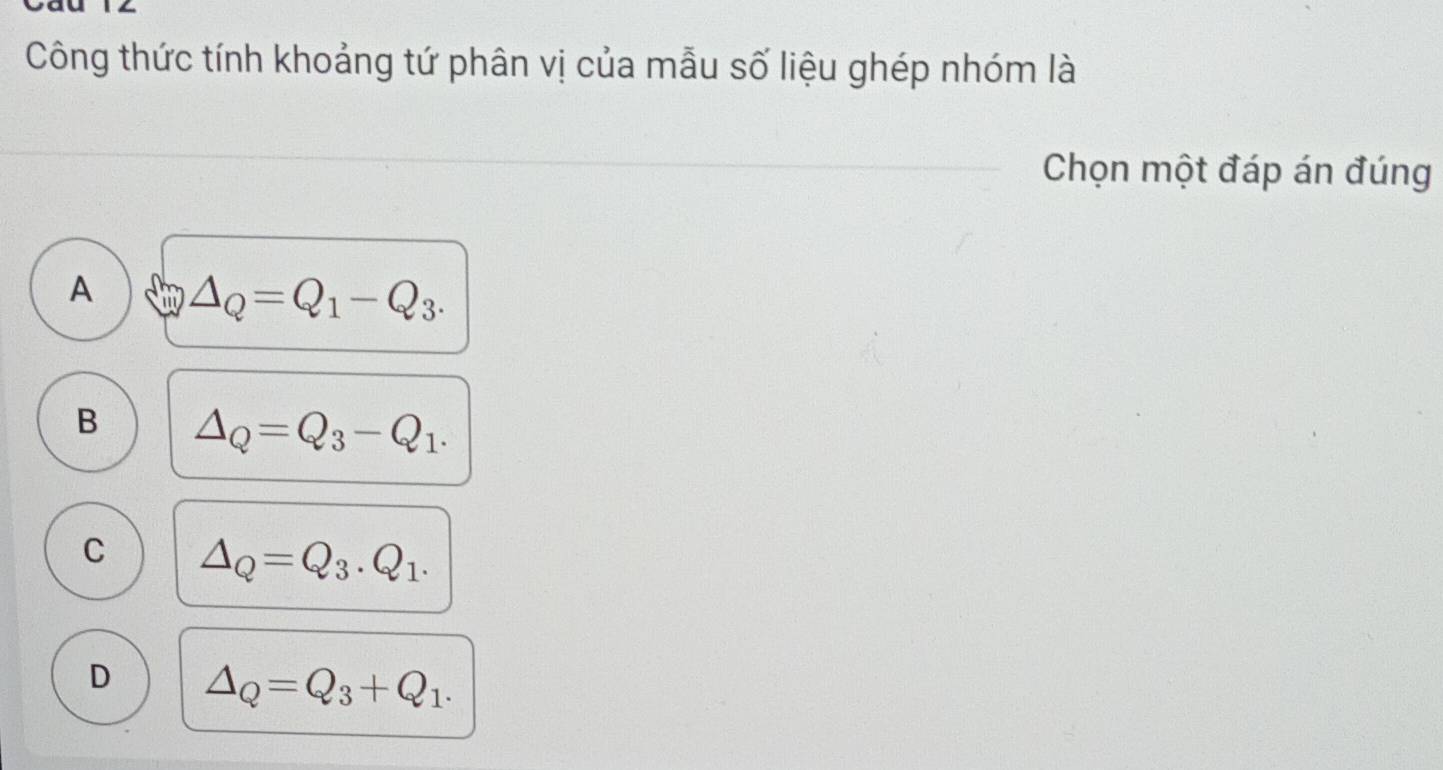 Công thức tính khoảng tứ phân vị của mẫu số liệu ghép nhóm là
Chọn một đáp án đúng
A △ _Q=Q_1-Q_3.
B △ _Q=Q_3-Q_1.
C △ _Q=Q_3.Q_1.
D △ _Q=Q_3+Q_1.