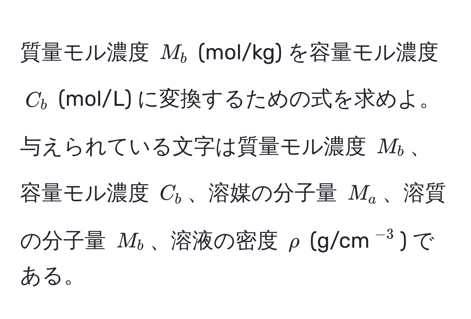 質量モル濃度 $M_b$ (mol/kg) を容量モル濃度 $C_b$ (mol/L) に変換するための式を求めよ。与えられている文字は質量モル濃度 $M_b$、容量モル濃度 $C_b$、溶媒の分子量 $M_a$、溶質の分子量 $M_b$、溶液の密度 $rho$ (g/cm$^-3$) である。