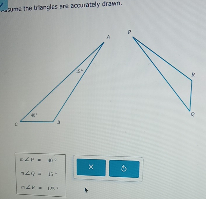 Assume the triangles are accurately drawn.
m∠ P=40°
×
m∠ Q=15°
m∠ R=125°