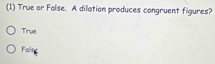 (1) True or False. A dilation produces congruent figures?
True
Fals