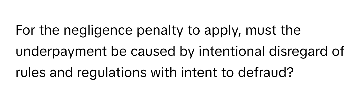 For the negligence penalty to apply, must the underpayment be caused by intentional disregard of rules and regulations with intent to defraud?