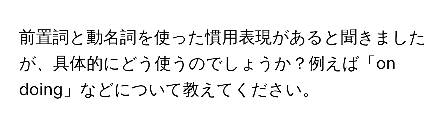 前置詞と動名詞を使った慣用表現があると聞きましたが、具体的にどう使うのでしょうか？例えば「on doing」などについて教えてください。