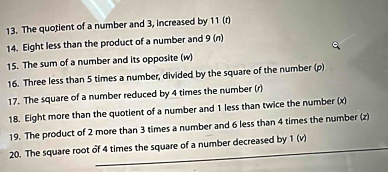 The quotient of a number and 3, increased by 11 (t) 
14. Eight less than the product of a number and 9 (n) 
15. The sum of a number and its opposite (w) 
16. Three less than 5 times a number, divided by the square of the number (p) 
17. The square of a number reduced by 4 times the number (r) 
18. Eight more than the quotient of a number and 1 less than twice the number (x) 
19. The product of 2 more than 3 times a number and 6 less than 4 times the number (z) 
20. The square root of 4 times the square of a number decreased by 1 (v)