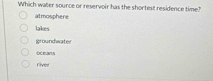 Which water source or reservoir has the shortest residence time?
atmosphere
lakes
groundwater
oceans
river