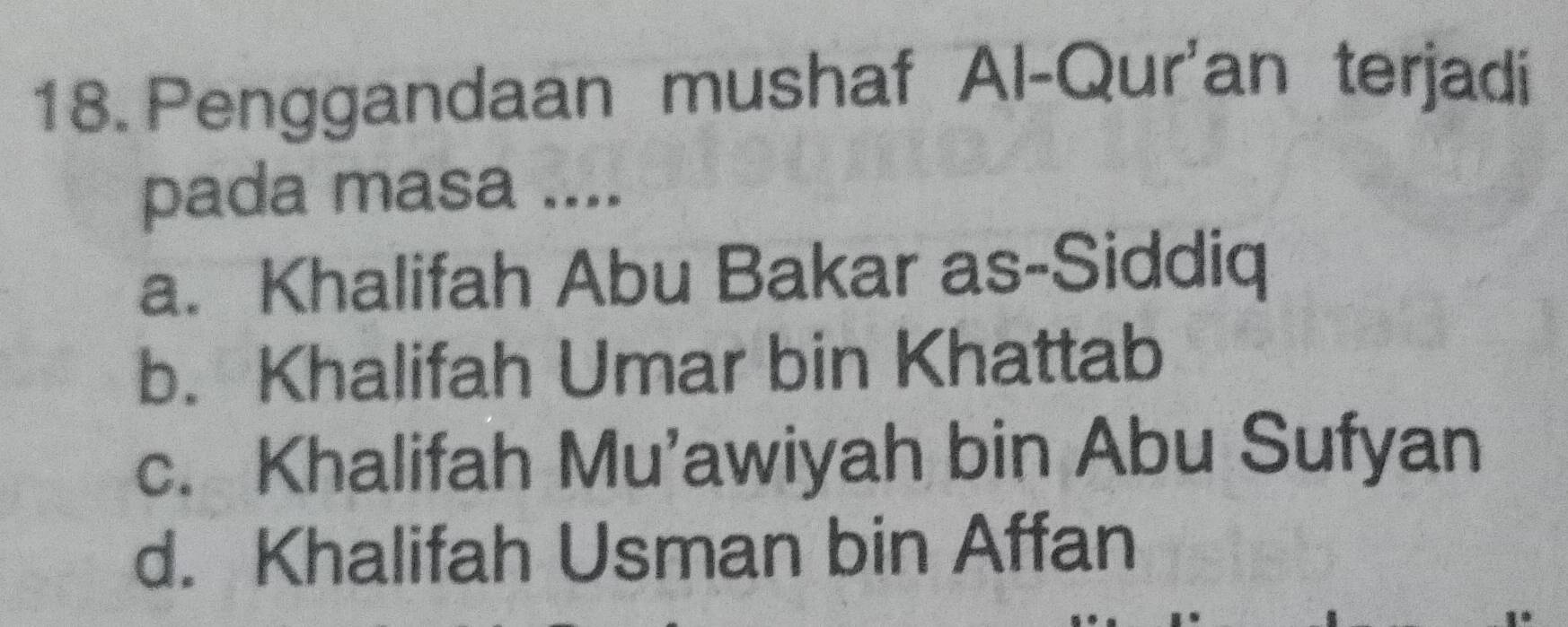 Penggandaan mushaf Al-Qur'an terjadi
pada masa ....
a. Khalifah Abu Bakar as-Siddiq
b. Khalifah Umar bin Khattab
c. Khalifah Mu’awiyah bin Abu Sufyan
d. Khalifah Usman bin Affan